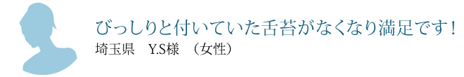 びっしりと付いていた舌苔がなくなり満足です!